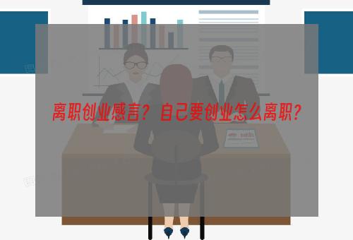 离职创业感言？ 自己要创业怎么离职？