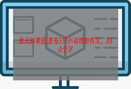 秋天的果园,里有3只小动物的作文。390个字