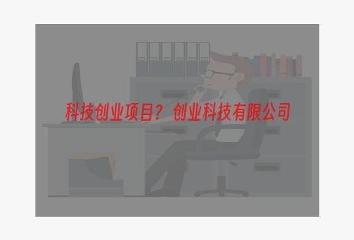 科技创业项目？ 创业科技有限公司