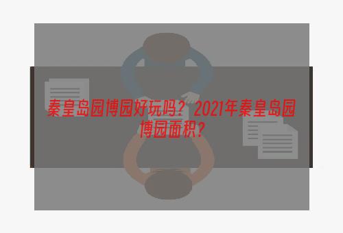 秦皇岛园博园好玩吗？ 2021年秦皇岛园博园面积？