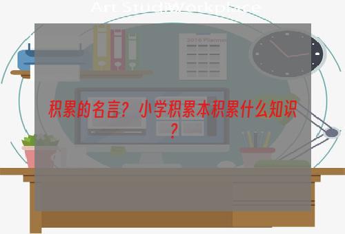 积累的名言？ 小学积累本积累什么知识？