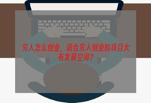 穷人怎么创业，适合穷人创业的项目大有发展空间？