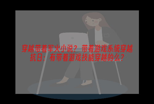 穿越带着军火小说？ 带着游戏系统穿越抗日：有带着游戏技能穿越的么？