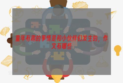 童年有趣的事情是和小伙伴们发生的，作文有哪些