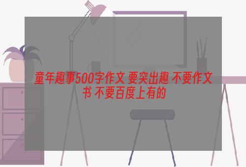 童年趣事500字作文 要突出趣 不要作文书 不要百度上有的