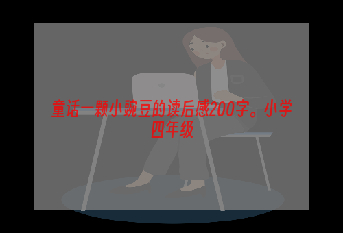 童话一颗小豌豆的读后感200字。小学四年级