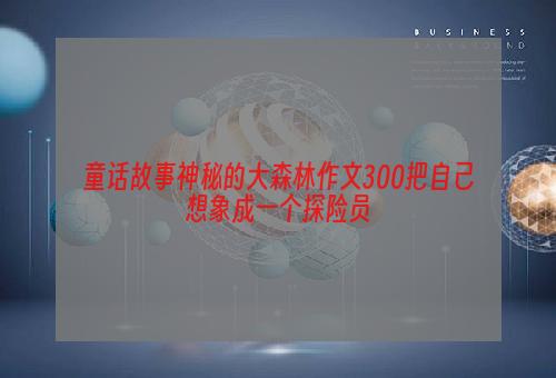 童话故事神秘的大森林作文300把自己想象成一个探险员