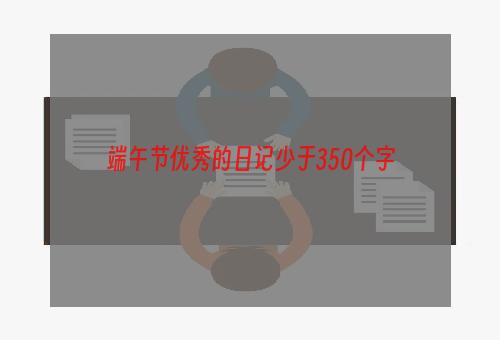 端午节优秀的日记少于350个字