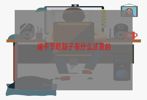 端午节吃粽子有什么注意的