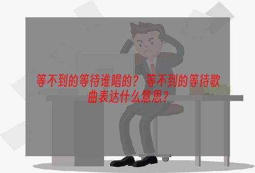 等不到的等待谁唱的？ 等不到的等待歌曲表达什么意思？