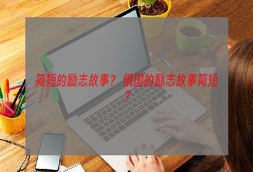 简短的励志故事？ 俄国的励志故事简短？