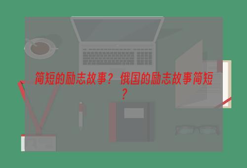 简短的励志故事？ 俄国的励志故事简短？