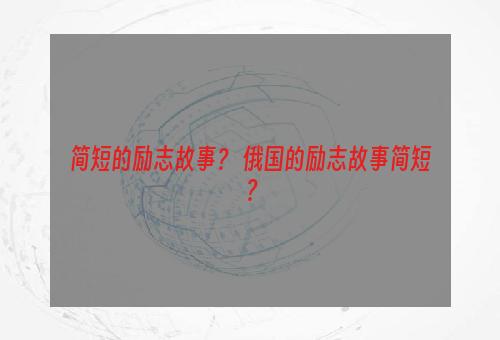 简短的励志故事？ 俄国的励志故事简短？