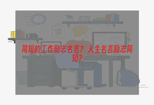 简短的工作励志名言？ 人生名言励志简短？