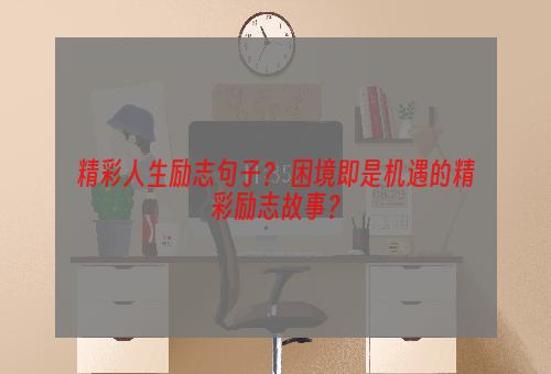 精彩人生励志句子？ 困境即是机遇的精彩励志故事？