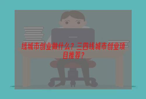 线城市创业做什么？三四线城市创业项目推荐？