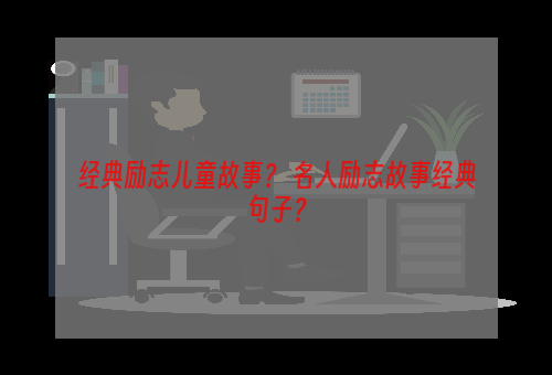 经典励志儿童故事？ 名人励志故事经典句子？