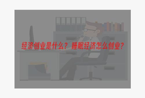 经济创业是什么？ 睡眠经济怎么创业？