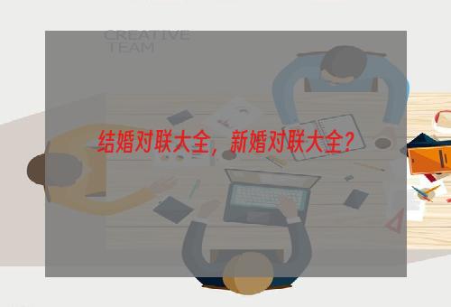 结婚对联大全，新婚对联大全？