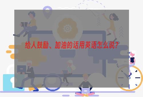 给人鼓励、加油的话用英语怎么说？