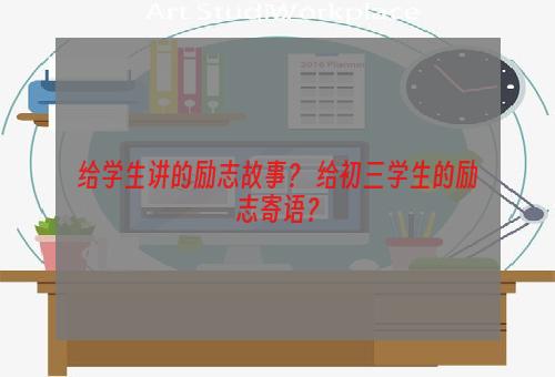 给学生讲的励志故事？ 给初三学生的励志寄语？