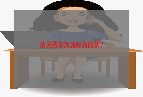 给男朋友加油鼓劲的话？