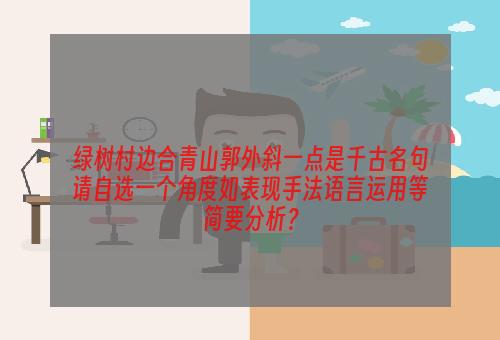 绿树村边合青山郭外斜一点是千古名句请自选一个角度如表现手法语言运用等简要分析？