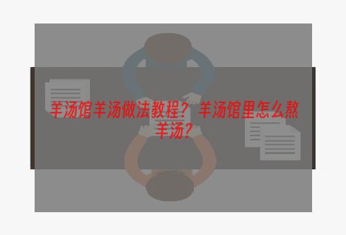 羊汤馆羊汤做法教程？ 羊汤馆里怎么熬羊汤？