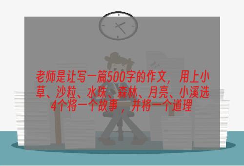 老师是让写一篇500字的作文， 用上小草、沙粒、水珠、森林、月亮、小溪选4个将一个故事 ，并将一个道理