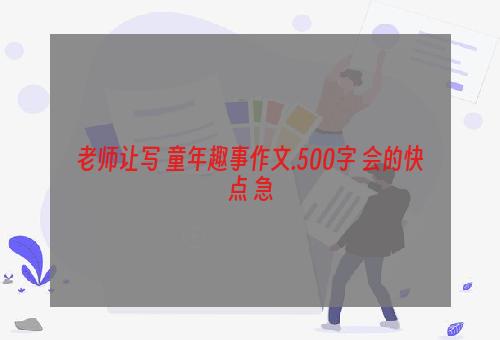 老师让写 童年趣事作文.500字 会的快点 急