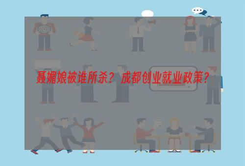 聂媚娘被谁所杀？ 成都创业就业政策？