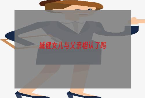 臧健女儿与父亲相认了吗