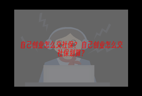 自己创业怎么交社保？ 自己创业怎么交社保划算？