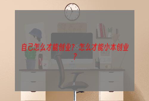 自己怎么才能创业？ 怎么才能小本创业？