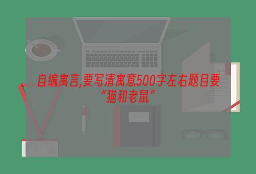 自编寓言,要写清寓意500字左右题目要“猫和老鼠”