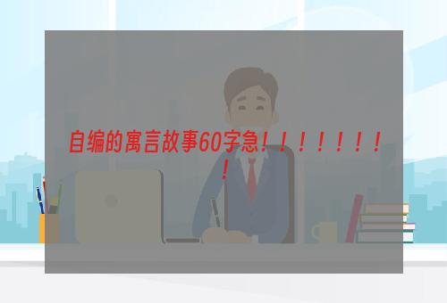 自编的寓言故事60字急！！！！！！！！