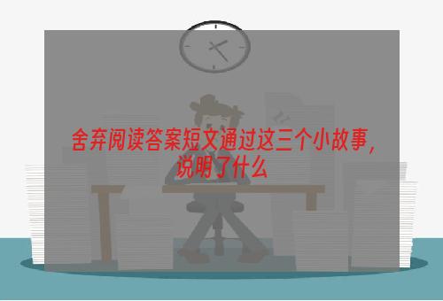舍弃阅读答案短文通过这三个小故事，说明了什么