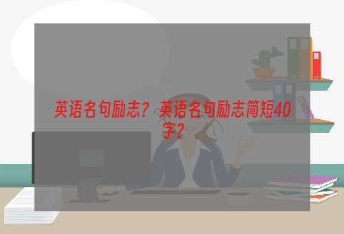 英语名句励志？ 英语名句励志简短40字？