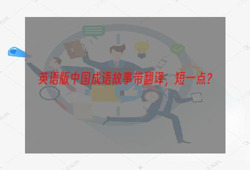 英语版中国成语故事带翻译，短一点？