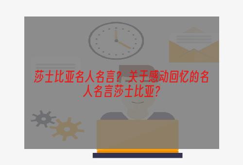 莎士比亚名人名言？ 关于感动回忆的名人名言莎士比亚？