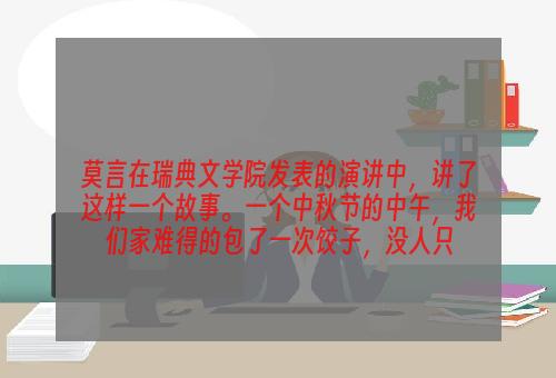 莫言在瑞典文学院发表的演讲中，讲了这样一个故事。一个中秋节的中午，我们家难得的包了一次饺子，没人只