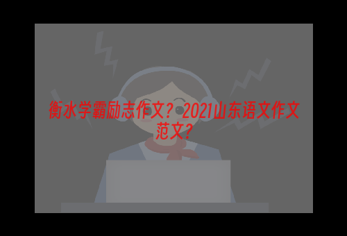 衡水学霸励志作文？ 2021山东语文作文范文？