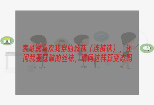 表哥说喜欢我穿的丝袜（连裤袜），还问我要穿破的丝袜，请问这样算变态吗