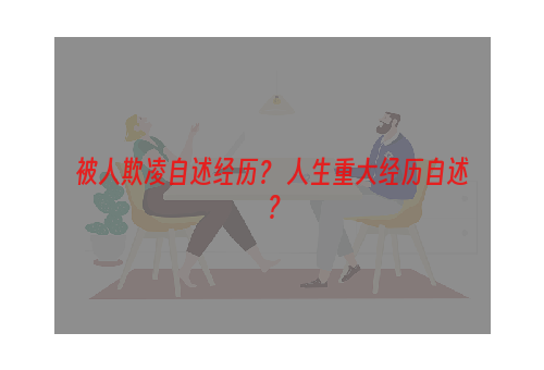 被人欺凌自述经历？ 人生重大经历自述？