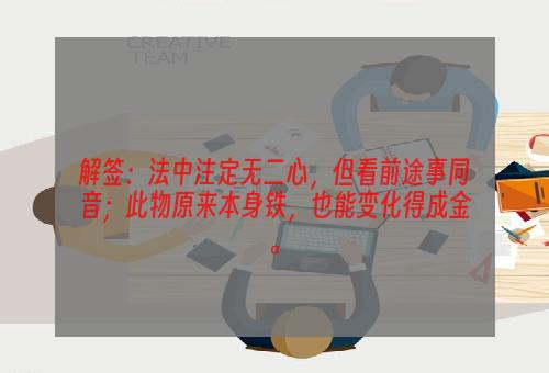 解签：法中注定无二心，但看前途事同音；此物原来本身铁，也能变化得成金。