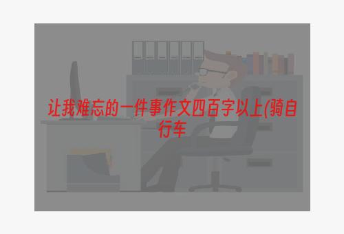 让我难忘的一件事作文四百字以上(骑自行车