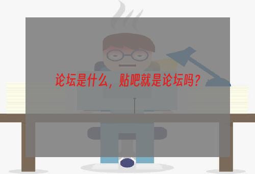 论坛是什么，贴吧就是论坛吗？