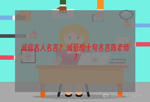 诚信名人名言？ 诚信的十句名言陈老师？