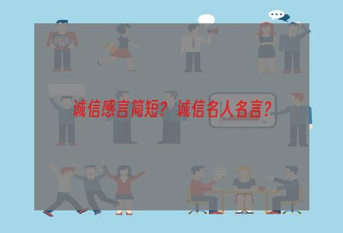 诚信感言简短？ 诚信名人名言？