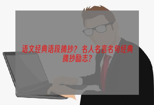 语文经典语段摘抄？ 名人名言名句经典摘抄励志？